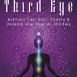 Open Your Third Eye: Activate Your Sixth Chakra & Develop Your Psychic Abilities