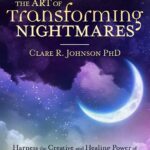 The Art of Transforming Nightmares: Harness the Creative and Healing Power of Bad Dreams, Sleep Paralysis, and Recurring Nightmares